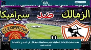 موعد مباراة الزمالك المقبلة أمام سيراميكا كليوباترا في الدوري والقنوات الناقلة الآن